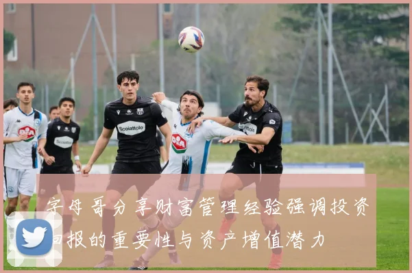 字母哥分享财富管理经验强调投资回报的重要性与资产增值潜力
