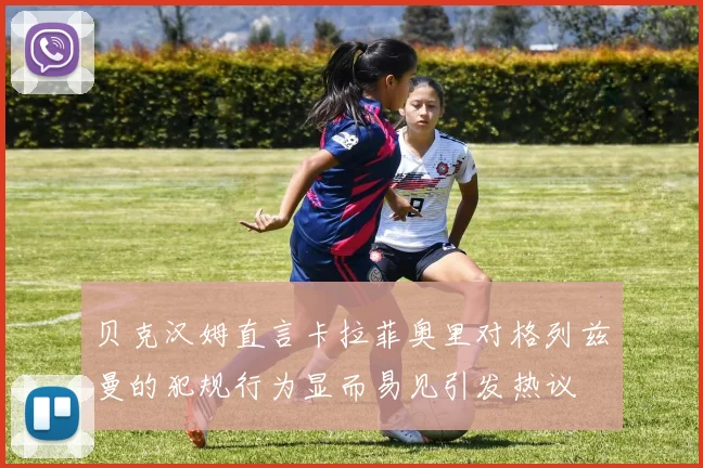 贝克汉姆直言卡拉菲奥里对格列兹曼的犯规行为显而易见引发热议