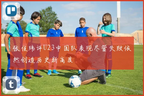 张佳玮评U23中国队表现尽管失败依然创造历史新高度