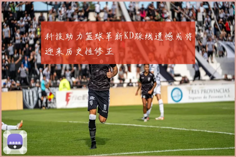 科技助力篮球革新KD踩线遗憾或将迎来历史性修正