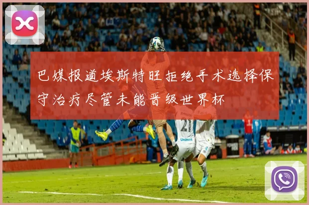 巴媒报道埃斯特旺拒绝手术选择保守治疗尽管未能晋级世界杯