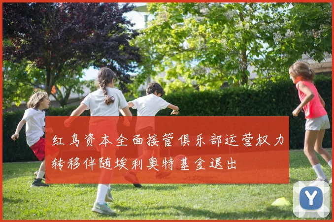 红鸟资本全面接管俱乐部运营权力转移伴随埃利奥特基金退出