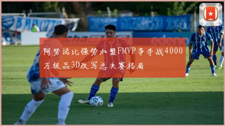 阿努诺比强势加盟FMVP争夺战4000万极品3D改写总决赛格局