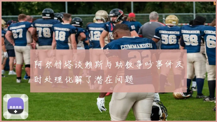 阿尔特塔谈赖斯与助教争吵事件及时处理化解了潜在问题