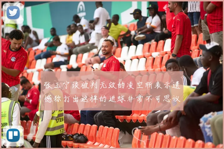 张玉宁谈被判无效的凌空斩表示遗憾称打出这样的进球非常不可思议