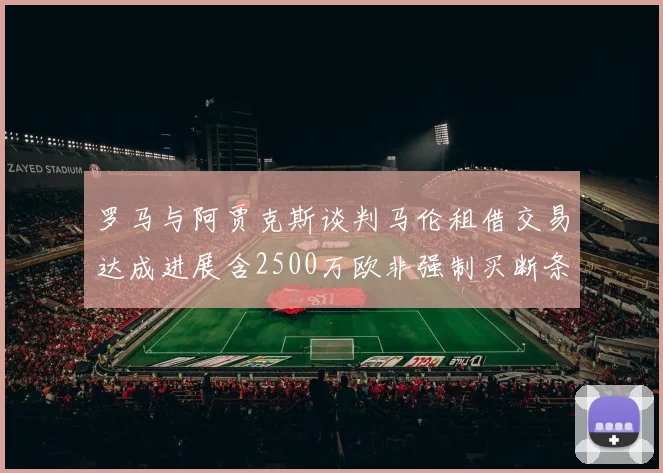 罗马与阿贾克斯谈判马伦租借交易达成进展含2500万欧非强制买断条款