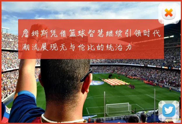 詹姆斯凭借篮球智慧继续引领时代潮流展现无与伦比的统治力