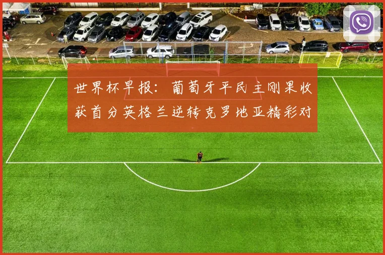 世界杯早报：葡萄牙平民主刚果收获首分英格兰逆转克罗地亚精彩对决