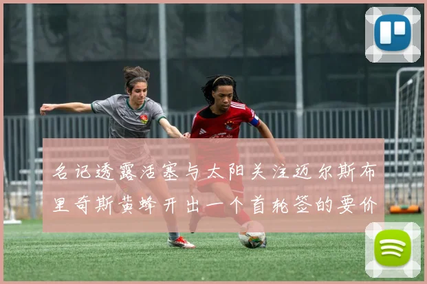 名记透露活塞与太阳关注迈尔斯布里奇斯黄蜂开出一个首轮签的要价