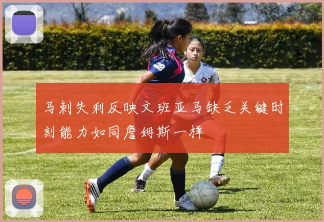 马刺失利反映文班亚马缺乏关键时刻能力如同詹姆斯一样