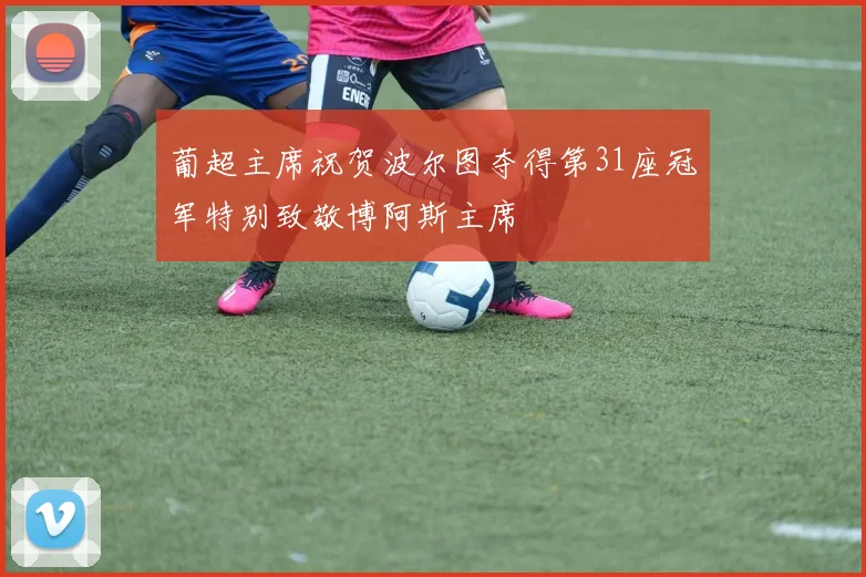 葡超主席祝贺波尔图夺得第31座冠军特别致敬博阿斯主席