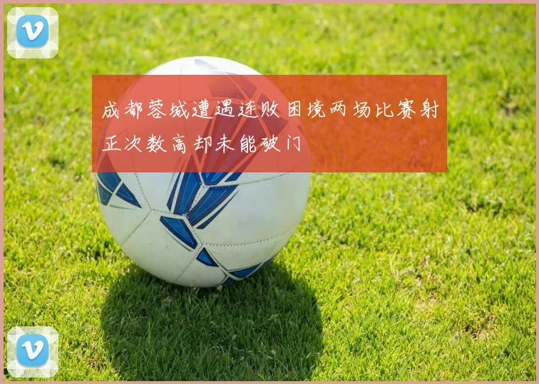 成都蓉城遭遇连败困境两场比赛射正次数高却未能破门
