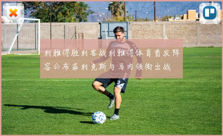 利雅得胜利客战利雅得体育首发阵容公布菲利克斯与马内领衔出战
