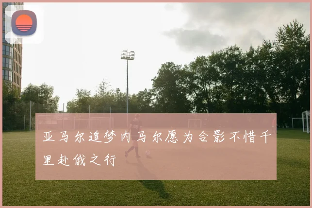 亚马尔追梦内马尔愿为合影不惜千里赴俄之行