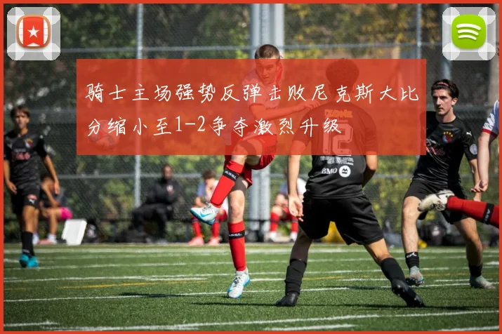 骑士主场强势反弹击败尼克斯大比分缩小至1-2争夺激烈升级