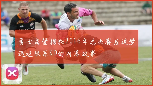 勇士高管揭秘2016年总决赛后追梦迅速联系KD的内幕故事