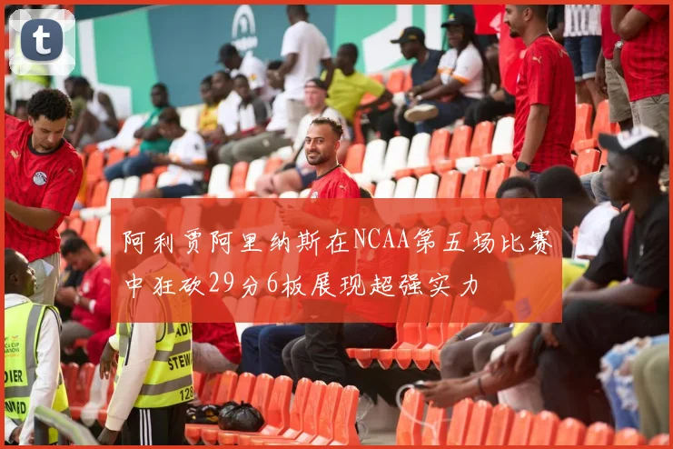 阿利贾阿里纳斯在NCAA第五场比赛中狂砍29分6板展现超强实力